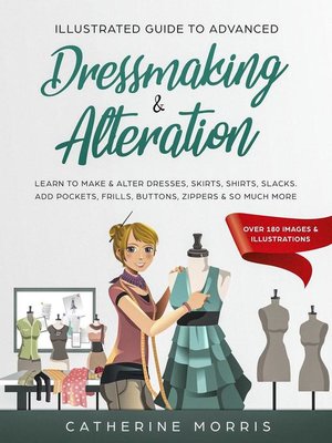 cover image of Illustrated Guide to Advanced Dressmaking & Alteration Learn to Make & Alter Dresses, Skirts, Shirts, Slacks, Add Pockets, Frills, Buttons, Zippers & So Much More